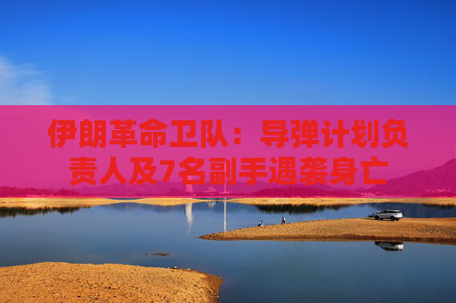 伊朗革命衛(wèi)隊：導(dǎo)彈計劃負(fù)責(zé)人及7名副手遇襲身亡