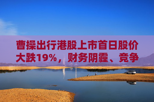 曹操出行港股上市首日股價(jià)大跌19%，財(cái)務(wù)陰霾、競(jìng)爭(zhēng)紅海等成“罪魁禍?zhǔn)住?> </div> </a><div   id=