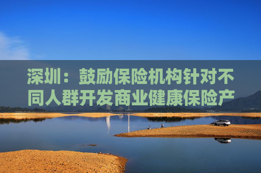 深圳：鼓勵保險機構(gòu)針對不同人群開發(fā)商業(yè)健康保險產(chǎn)品