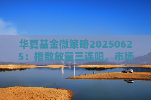 華夏基金微策略20250625：指數(shù)放量三連陽(yáng)，市場(chǎng)去向何方？
