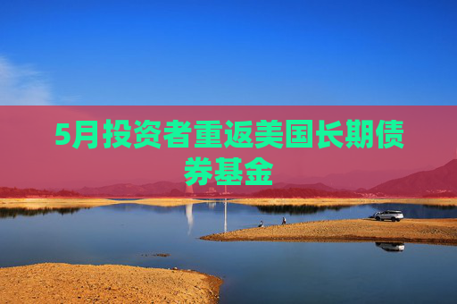 5月投資者重返美國(guó)長(zhǎng)期債券基金