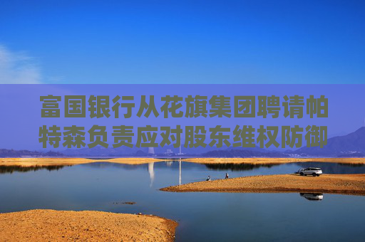 富國(guó)銀行從花旗集團(tuán)聘請(qǐng)帕特森負(fù)責(zé)應(yīng)對(duì)股東維權(quán)防御業(yè)務(wù)