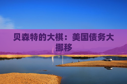 貝森特的大棋：美國債務大挪移