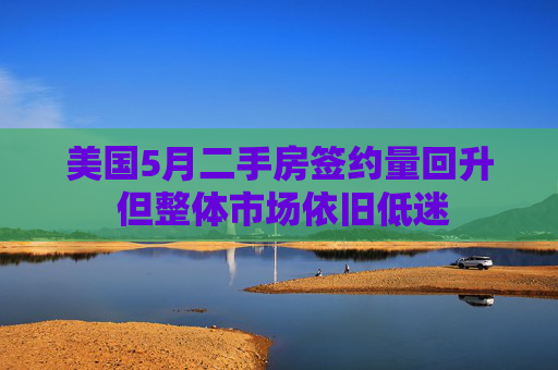 美國(guó)5月二手房簽約量回升 但整體市場(chǎng)依舊低迷