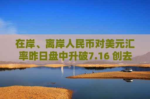 在岸、離岸人民幣對美元匯率昨日盤中升破7.16 創(chuàng)去年11月中旬以來新高