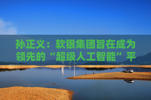 孫正義：軟銀集團旨在成為領(lǐng)先的“超級人工智能”平臺供應(yīng)商