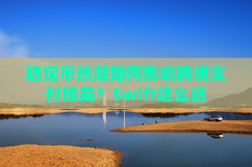 穩(wěn)定幣熱潮如何影響跨境支付格局？Swift這么說