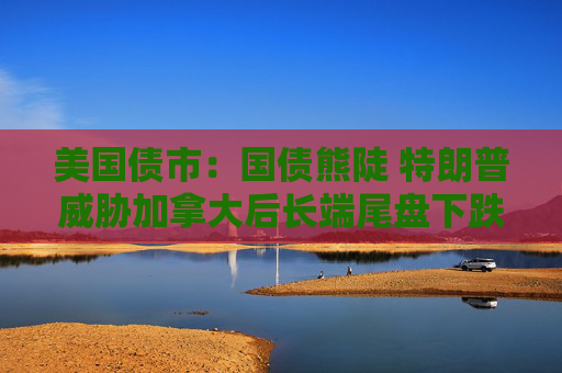 美國(guó)債市：國(guó)債熊陡 特朗普威脅加拿大后長(zhǎng)端尾盤下跌