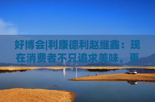 好博會(huì)|利康德利趙繼鑫：現(xiàn)在消費(fèi)者不只追求美味，更追求健康、配料表干凈