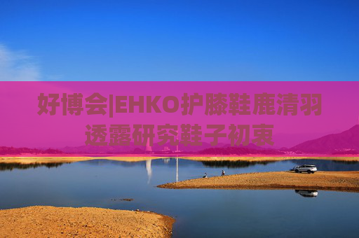 好博會|EHKO護膝鞋鹿清羽透露研究鞋子初衷