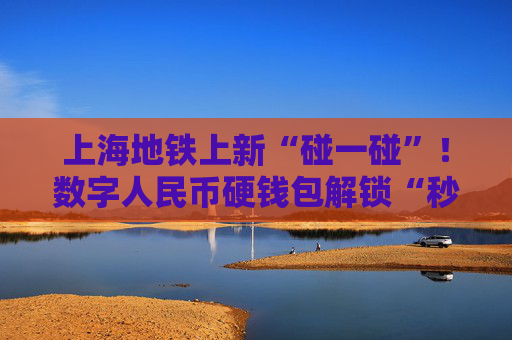 上海地鐵上新“碰一碰”！數(shù)字人民幣硬錢包解鎖“秒過閘”新姿勢