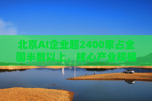 北京AI企業(yè)超2400家占全國(guó)半數(shù)以上，核心產(chǎn)業(yè)規(guī)模近3500億元