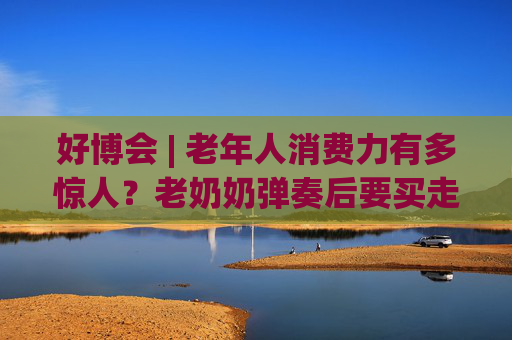 好博會 | 老年人消費力有多驚人？老奶奶彈奏后要買走強腦科技展臺的鋼琴
