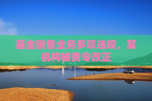 基金銷售業(yè)務(wù)多項(xiàng)違規(guī)，某機(jī)構(gòu)被責(zé)令改正