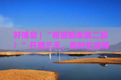 好博會(huì) | “希望能來(lái)第二屆！”開(kāi)展三天，美好生活博覽會(huì)的展商們說(shuō)出了心里話