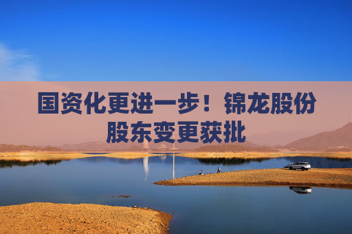 國(guó)資化更進(jìn)一步！錦龍股份股東變更獲批