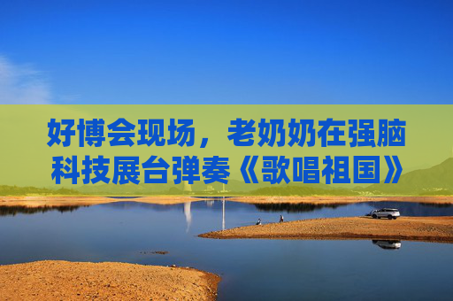 好博會(huì)現(xiàn)場(chǎng)，老奶奶在強(qiáng)腦科技展臺(tái)彈奏《歌唱祖國(guó)》