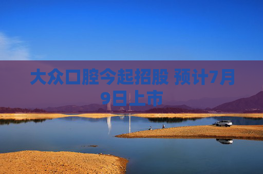 大眾口腔今起招股 預(yù)計(jì)7月9日上市