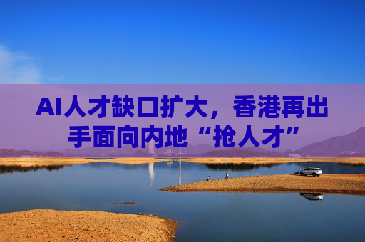 AI人才缺口擴(kuò)大，香港再出手面向內(nèi)地“搶人才”