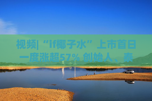 視頻|“if椰子水”上市首日一度漲超57% 創(chuàng)始人、泰國富二代上臺敲鑼