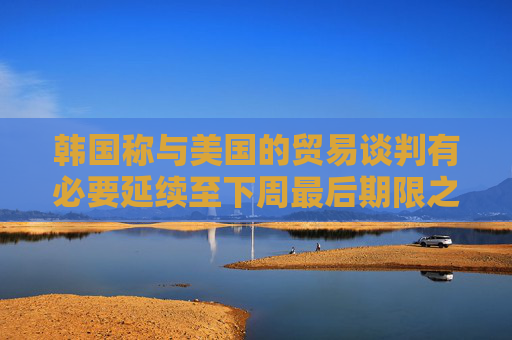 韓國稱與美國的貿(mào)易談判有必要延續(xù)至下周最后期限之后