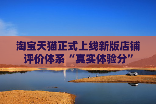淘寶天貓正式上線新版店鋪評(píng)價(jià)體系“真實(shí)體驗(yàn)分”