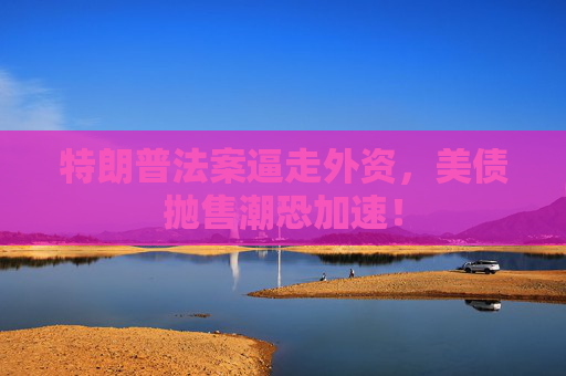 特朗普法案逼走外資，美債拋售潮恐加速！