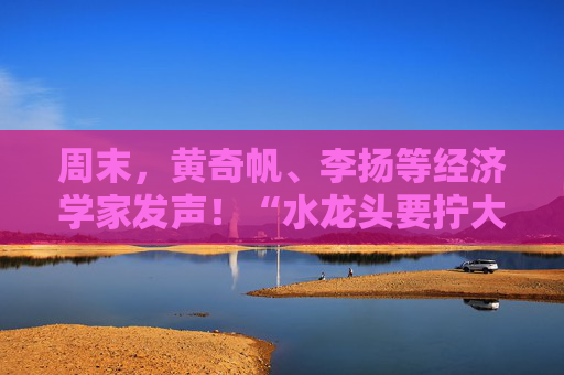 周末，黃奇帆、李揚等經(jīng)濟學(xué)家發(fā)聲！“水龍頭要擰大，輸水管要暢通”