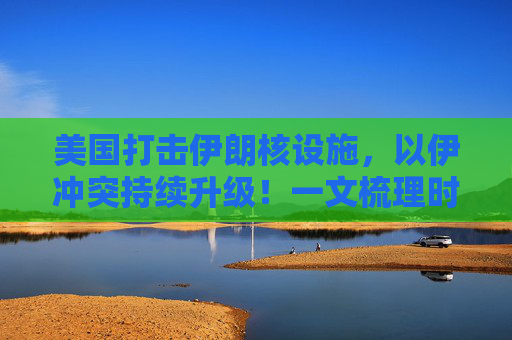 美國(guó)打擊伊朗核設(shè)施，以伊沖突持續(xù)升級(jí)！一文梳理時(shí)間線