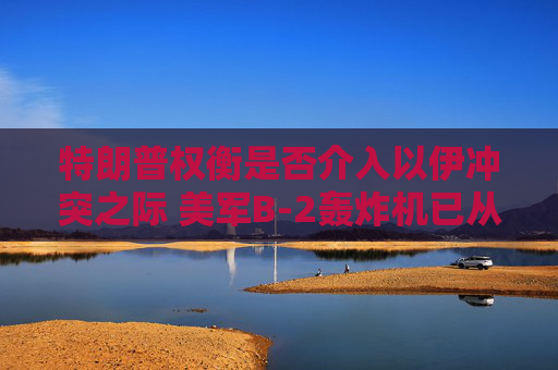 特朗普權(quán)衡是否介入以伊沖突之際 美軍B-2轟炸機(jī)已從美國(guó)本土起飛