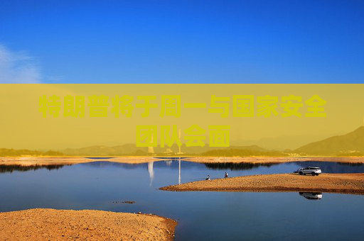 特朗普將于周一與國家安全團隊會面