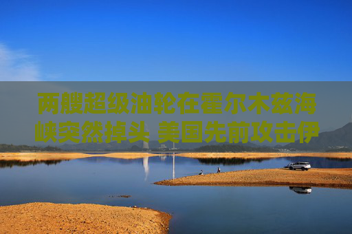 兩艘超級油輪在霍爾木茲海峽突然掉頭 美國先前攻擊伊朗
