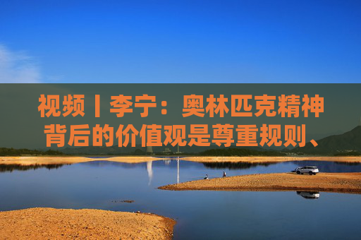 視頻丨李寧：奧林匹克精神背后的價值觀是尊重規(guī)則、尊重對手、建立友誼