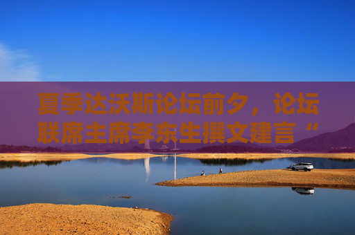 夏季達沃斯論壇前夕，論壇聯(lián)席主席李東生撰文建言“重塑全球化”