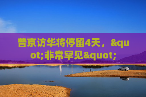 普京訪華將停留4天，"非常罕見"