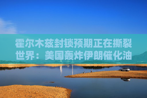 霍爾木茲封鎖預(yù)期正在撕裂世界：美國轟炸伊朗催化油價(jià)破百 全球經(jīng)濟(jì)搖搖欲墜