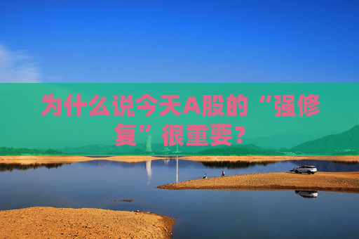 為什么說今天A股的“強(qiáng)修復(fù)”很重要？