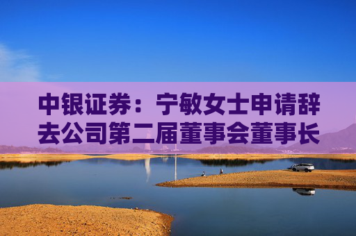 中銀證券：寧敏女士申請辭去公司第二屆董事會董事長等職務(wù)  第1張