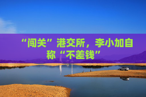 “闖關(guān)”港交所，李小加自稱(chēng)“不差錢(qián)”