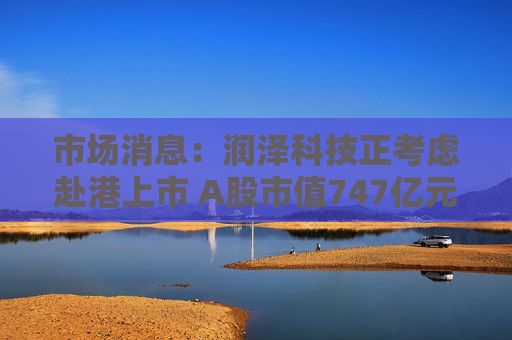 市場(chǎng)消息：潤(rùn)澤科技正考慮赴港上市 A股市值747億元