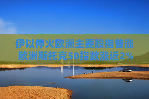 伊以?；饸W洲主要股指普漲 歐洲斯托克50指數(shù)漲近2%