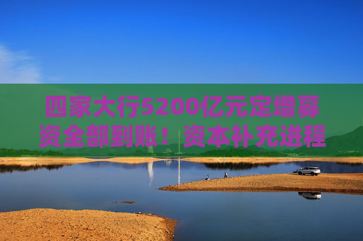 四家大行5200億元定增募資全部到賬！資本補充進程加快