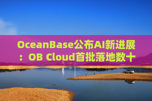 OceanBase公布AI新進(jìn)展：OB Cloud首批落地?cái)?shù)十家企業(yè)