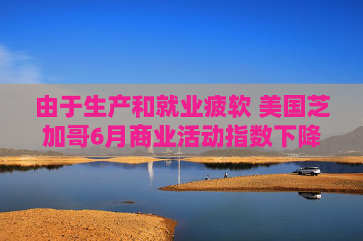 由于生產(chǎn)和就業(yè)疲軟 美國(guó)芝加哥6月商業(yè)活動(dòng)指數(shù)下降