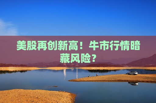 美股再創(chuàng)新高！牛市行情暗藏風(fēng)險(xiǎn)？