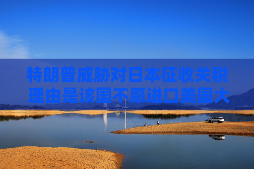 特朗普威脅對日本征收關(guān)稅 理由是該國不愿進(jìn)口美國大米