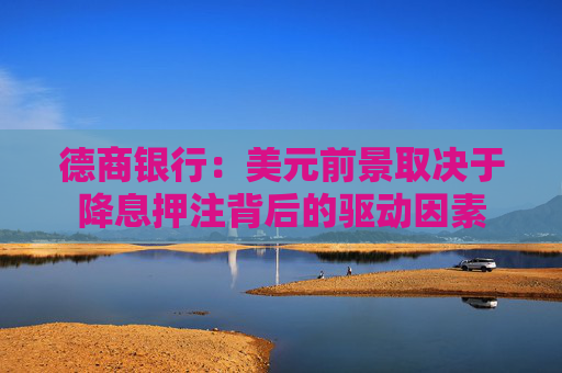 德商銀行：美元前景取決于降息押注背后的驅(qū)動(dòng)因素
