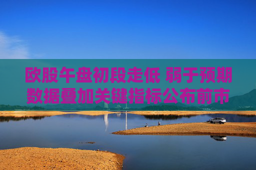 歐股午盤初段走低 弱于預(yù)期數(shù)據(jù)疊加關(guān)鍵指標(biāo)公布前市場趨于謹(jǐn)慎