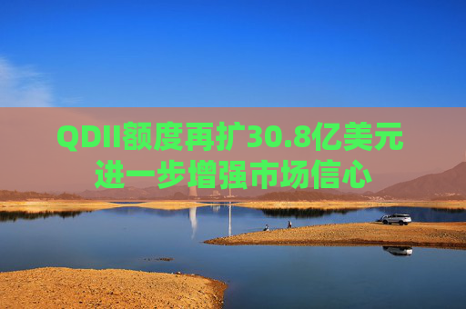 QDII額度再擴(kuò)30.8億美元 進(jìn)一步增強(qiáng)市場信心