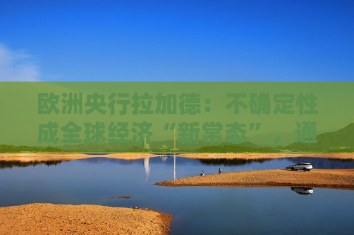 歐洲央行拉加德：不確定性成全球經(jīng)濟(jì)“新常態(tài)”，通脹更難以預(yù)測！